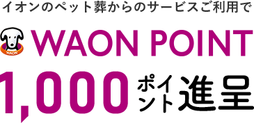 「イオンのペット葬」をご利用いただくと WAON POINT 1,000ポイント進呈